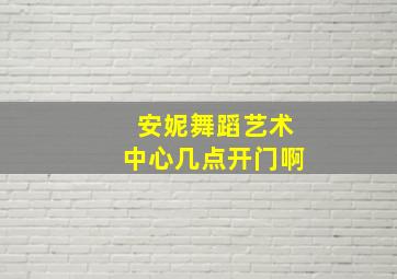 安妮舞蹈艺术中心几点开门啊