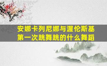 安娜卡列尼娜与渥伦斯基第一次跳舞跳的什么舞蹈