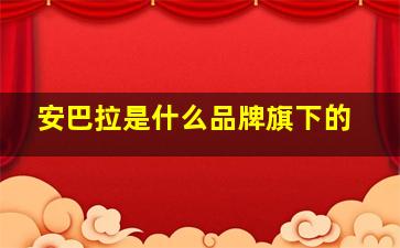 安巴拉是什么品牌旗下的