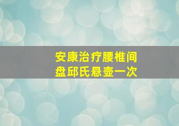 安康治疗腰椎间盘邱氏悬壶一次