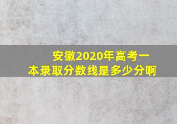 安徽2020年高考一本录取分数线是多少分啊