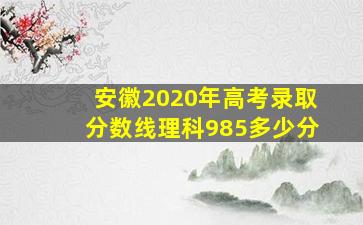 安徽2020年高考录取分数线理科985多少分