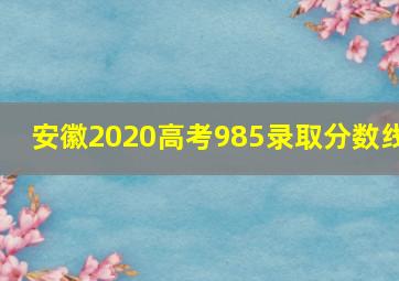 安徽2020高考985录取分数线