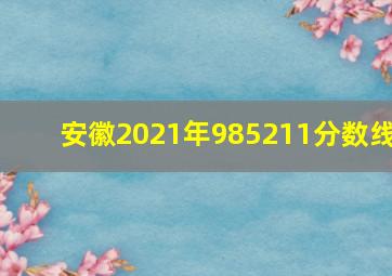 安徽2021年985211分数线