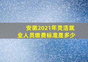 安徽2021年灵活就业人员缴费标准是多少