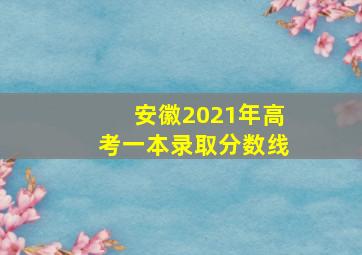 安徽2021年高考一本录取分数线