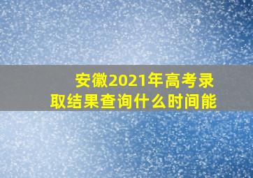 安徽2021年高考录取结果查询什么时间能