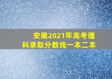 安徽2021年高考理科录取分数线一本二本