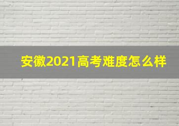 安徽2021高考难度怎么样