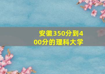 安徽350分到400分的理科大学