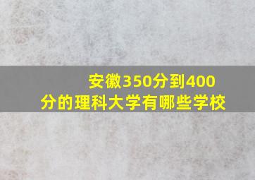 安徽350分到400分的理科大学有哪些学校