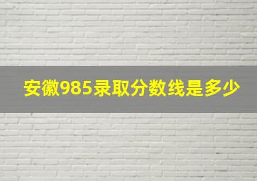 安徽985录取分数线是多少