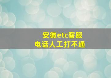 安徽etc客服电话人工打不通