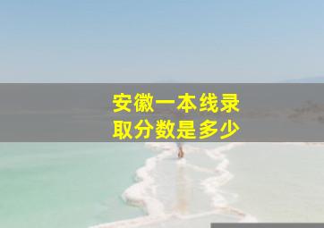 安徽一本线录取分数是多少