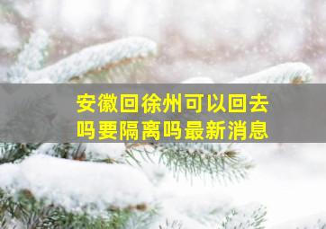 安徽回徐州可以回去吗要隔离吗最新消息