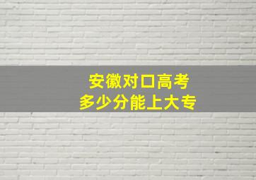 安徽对口高考多少分能上大专