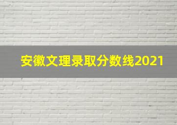 安徽文理录取分数线2021