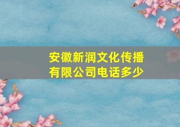 安徽新润文化传播有限公司电话多少