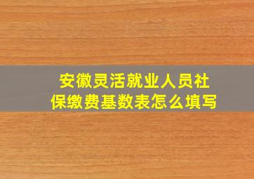 安徽灵活就业人员社保缴费基数表怎么填写