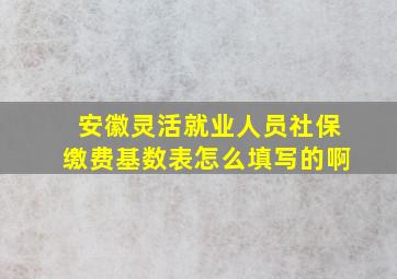 安徽灵活就业人员社保缴费基数表怎么填写的啊