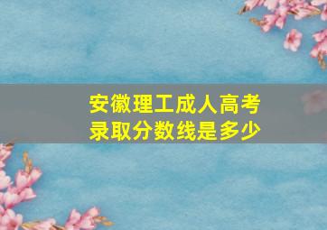 安徽理工成人高考录取分数线是多少