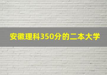 安徽理科350分的二本大学