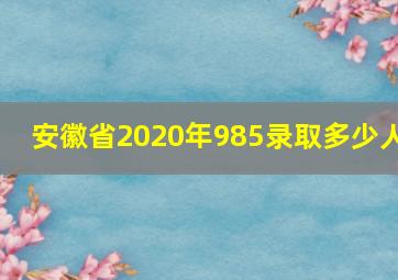 安徽省2020年985录取多少人