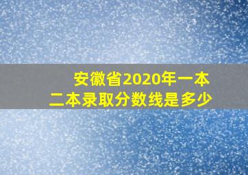 安徽省2020年一本二本录取分数线是多少