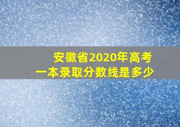 安徽省2020年高考一本录取分数线是多少