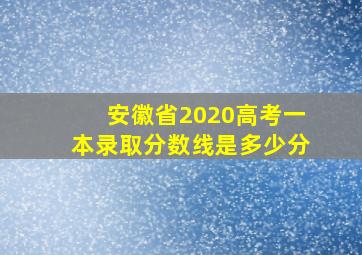 安徽省2020高考一本录取分数线是多少分