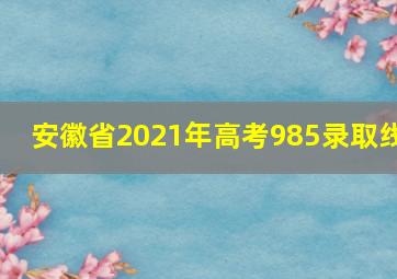 安徽省2021年高考985录取线