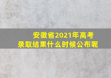 安徽省2021年高考录取结果什么时候公布呢