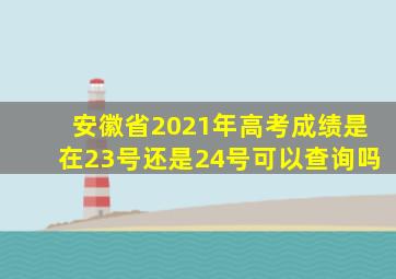 安徽省2021年高考成绩是在23号还是24号可以查询吗