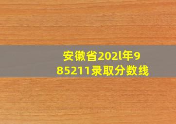 安徽省202l年985211录取分数线