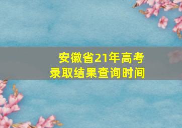 安徽省21年高考录取结果查询时间