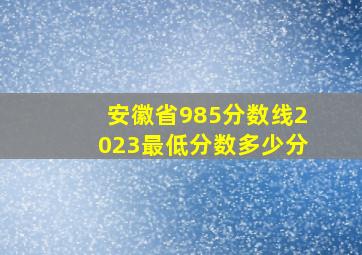 安徽省985分数线2023最低分数多少分