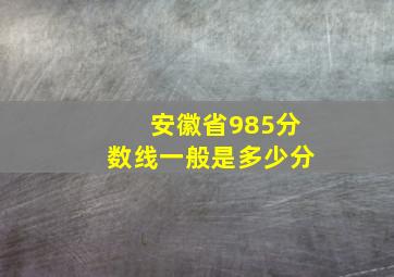 安徽省985分数线一般是多少分