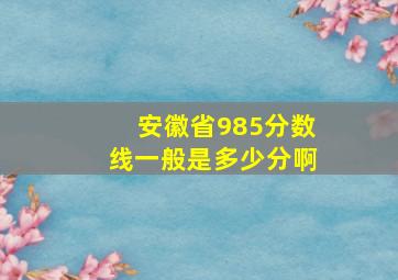 安徽省985分数线一般是多少分啊