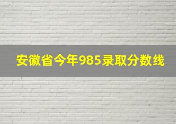 安徽省今年985录取分数线