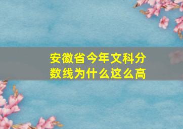 安徽省今年文科分数线为什么这么高