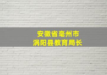 安徽省毫州市涡阳县教育局长