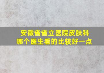 安徽省省立医院皮肤科哪个医生看的比较好一点