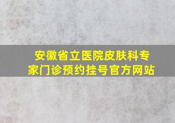 安徽省立医院皮肤科专家门诊预约挂号官方网站