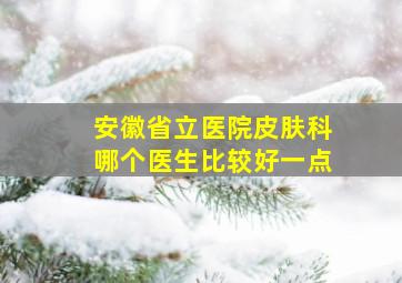 安徽省立医院皮肤科哪个医生比较好一点