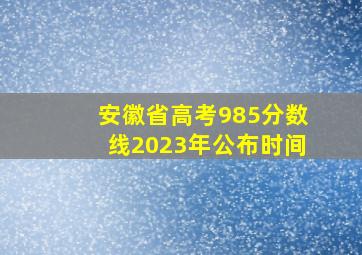 安徽省高考985分数线2023年公布时间