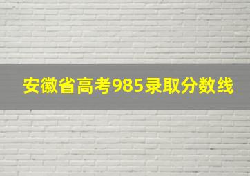 安徽省高考985录取分数线