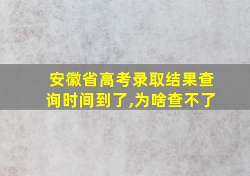 安徽省高考录取结果查询时间到了,为啥查不了