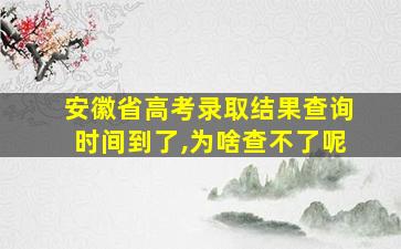 安徽省高考录取结果查询时间到了,为啥查不了呢