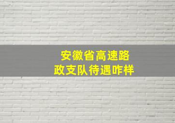 安徽省高速路政支队待遇咋样