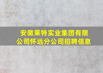 安徽莱特实业集团有限公司怀远分公司招聘信息